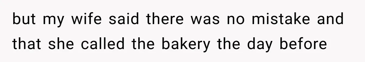 but my wife said there was no mistake and that she called the bakery the day before
