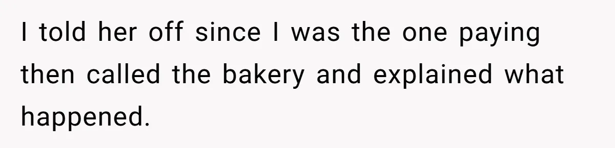 I told her off since I was the one paying then called the bakery and explained what happened.