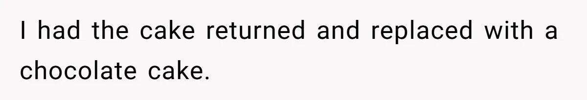 I had the cake returned and replaced with a chocolate cake.