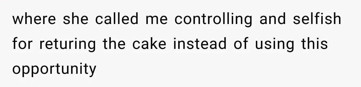 where she called me controlling and selfish for returing the cake instead of using this opportunity