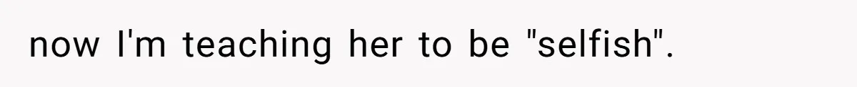 now I'm teaching her to be "selfish".