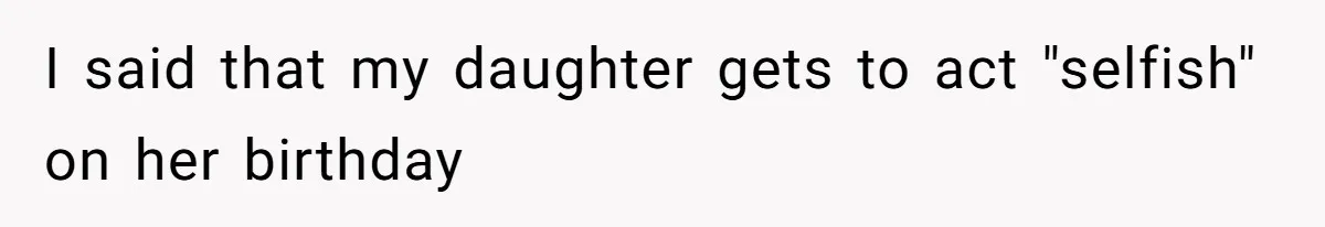 I said that my daughter gets to act "selfish" on her birthday