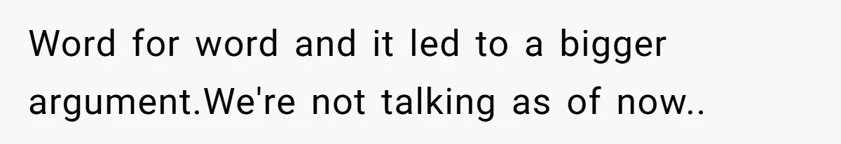 Word for word and it led to a bigger argument.We're not talking as of now..