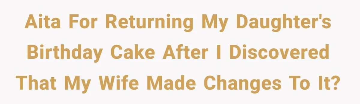 AITA for returning my daughter's birthday cake after I discovered that my wife made changes to it?