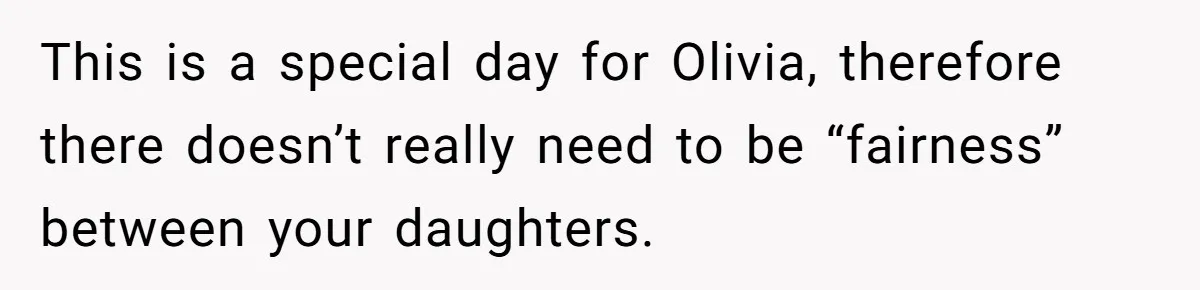 This is a special day for Olivia, therefore there doesn’t really need to be “fairness” between your daughters.