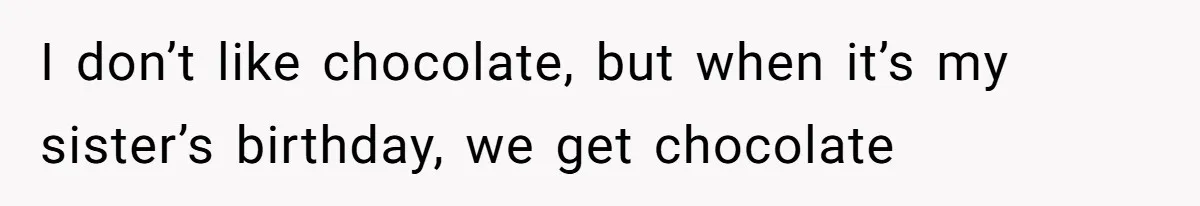 I don’t like chocolate, but when it’s my sister’s birthday, we get chocolate