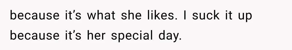 because it’s what she likes. I suck it up because it’s her special day.