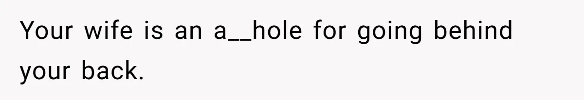 Your wife is an a__hole for going behind your back.