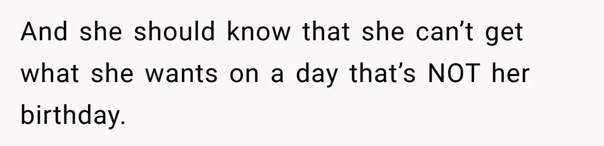 And she should know that she can’t get what she wants on a day that’s NOT her birthday.