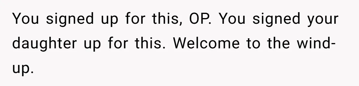 You signed up for this, OP. You signed your daughter up for this. Welcome to the wind-up.