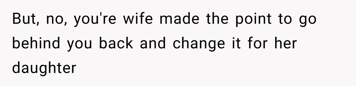 But, no, you're wife made the point to go behind you back and change it for her daughter