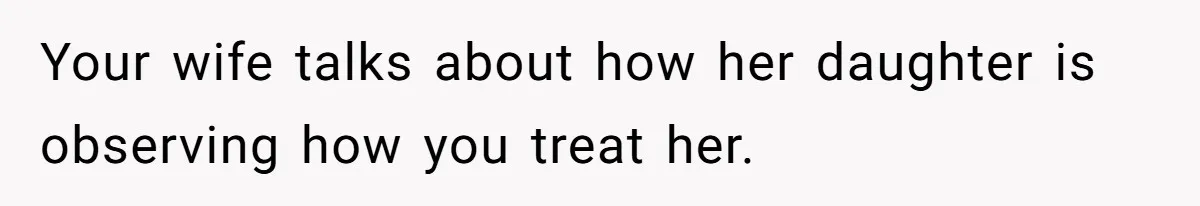 Your wife talks about how her daughter is observing how you treat her.