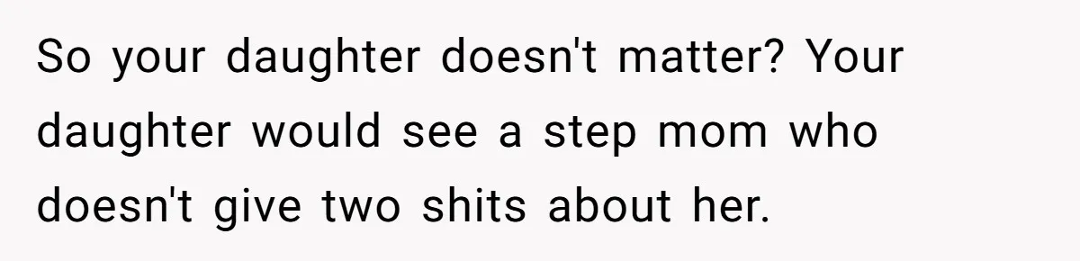 So your daughter doesn't matter? Your daughter would see a step mom who doesn't give two shits about her.