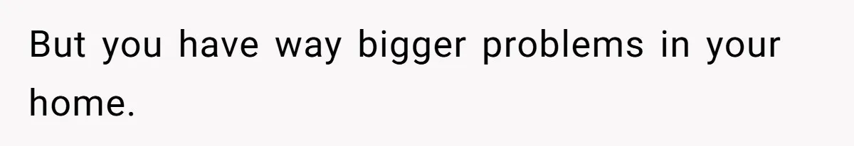 But you have way bigger problems in your home.