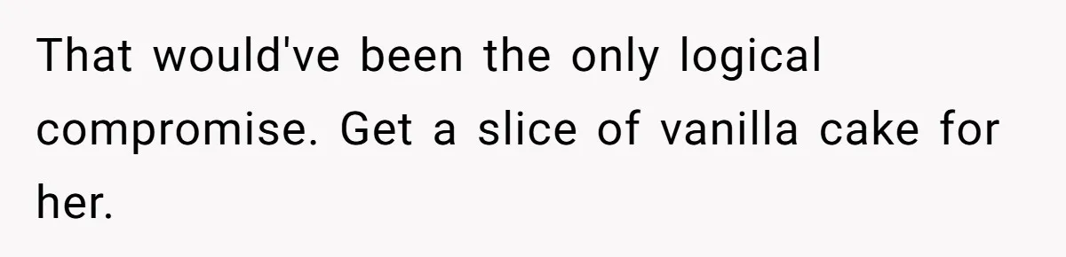 That would've been the only logical compromise. Get a slice of vanilla cake for her.