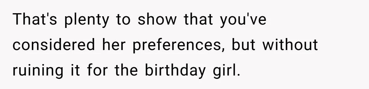 That's plenty to show that you've considered her preferences, but without ruining it for the birthday girl.
