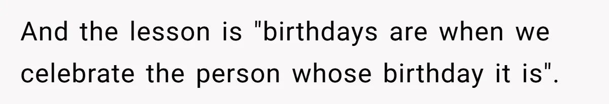 And the lesson is "birthdays are when we celebrate the person whose birthday it is".