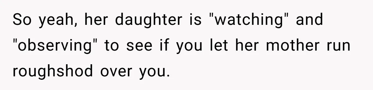 So yeah, her daughter is "watching" and "observing" to see if you let her mother run roughshod over you.