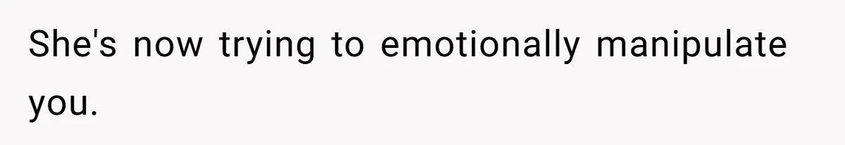 She's now trying to emotionally manipulate you.