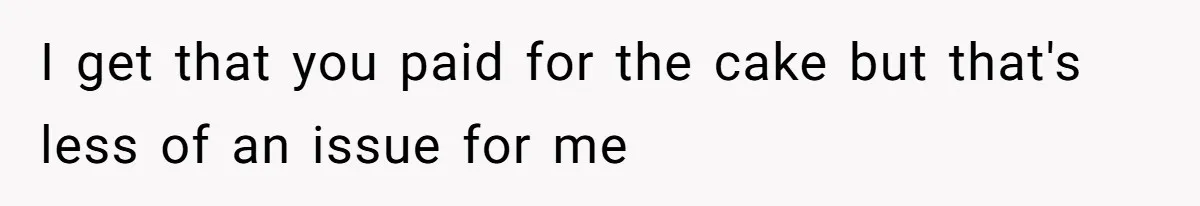 I get that you paid for the cake but that's less of an issue for me