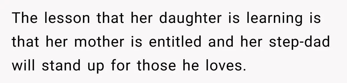 The lesson that her daughter is learning is that her mother is entitled and her step-dad will stand up for those he loves.