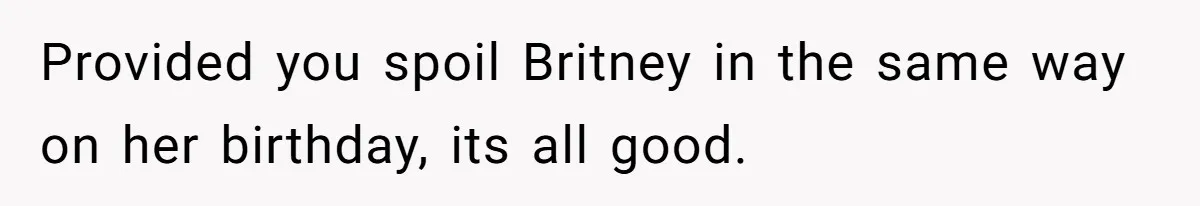 Provided you spoil Britney in the same way on her birthday, its all good.
