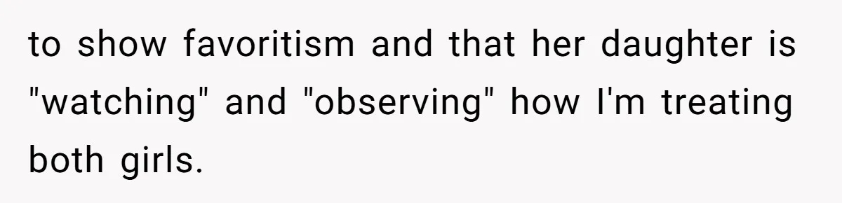 to show favoritism and that her daughter is "watching" and "observing" how I'm treating both girls.