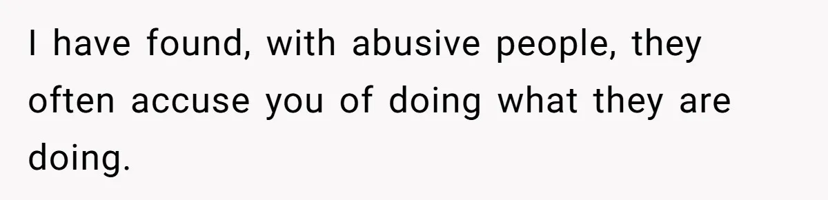 I have found, with abusive people, they often accuse you of doing what they are doing.