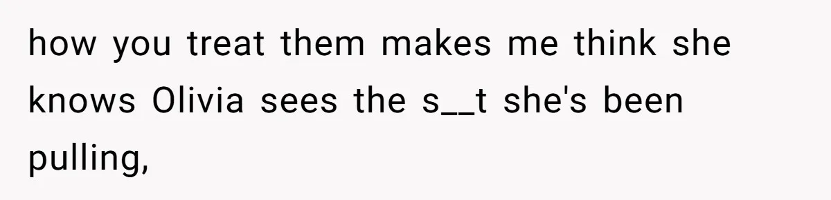 how you treat them makes me think she knows Olivia sees the s__t she's been pulling,