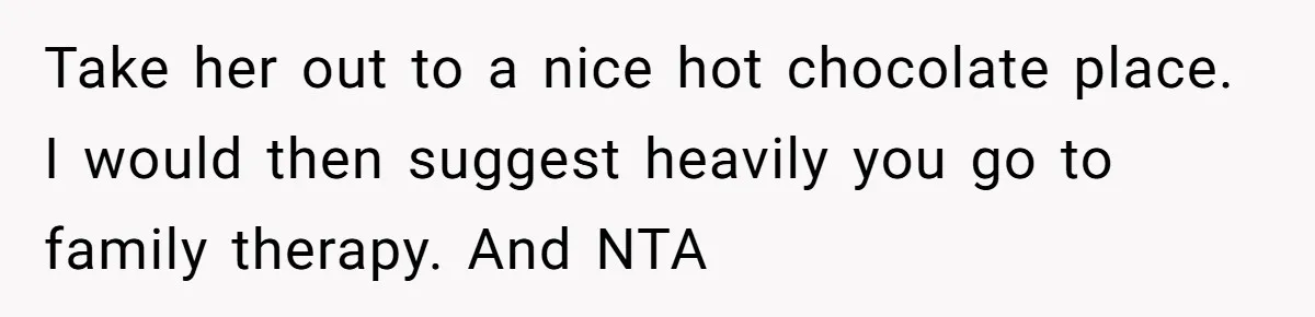 Take her out to a nice hot chocolate place. I would then suggest heavily you go to family therapy. And NTA