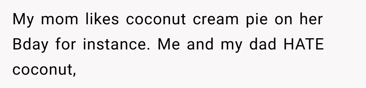 My mom likes coconut cream pie on her Bday for instance. Me and my dad HATE coconut,