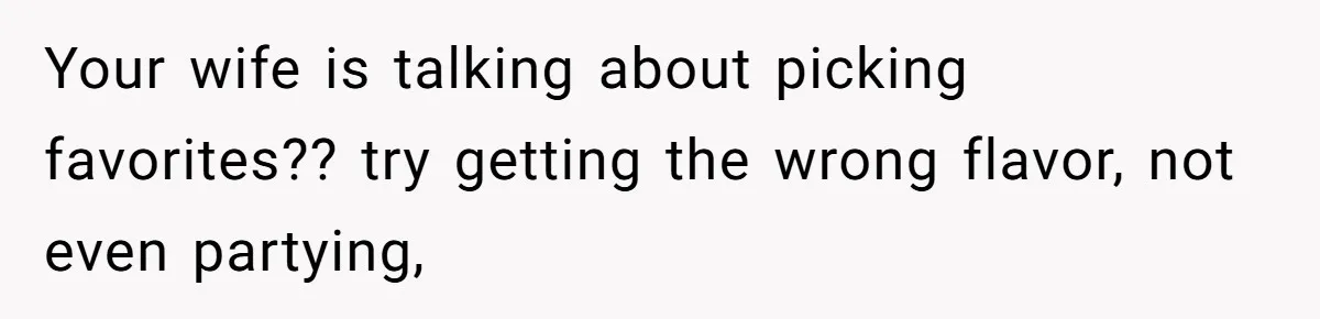 Your wife is talking about picking favorites?? try getting the wrong flavor, not even partying,