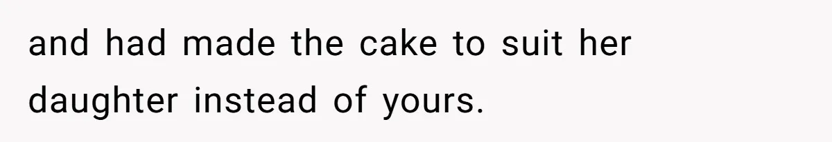 and had made the cake to suit her daughter instead of yours.