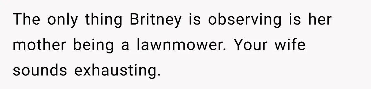 The only thing Britney is observing is her mother being a lawnmower. Your wife sounds exhausting.