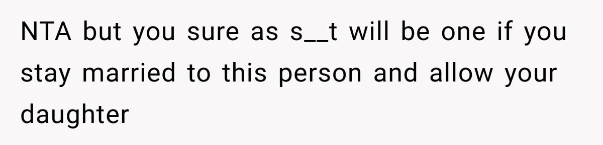 NTA but you sure as s__t will be one if you stay married to this person and allow your daughter