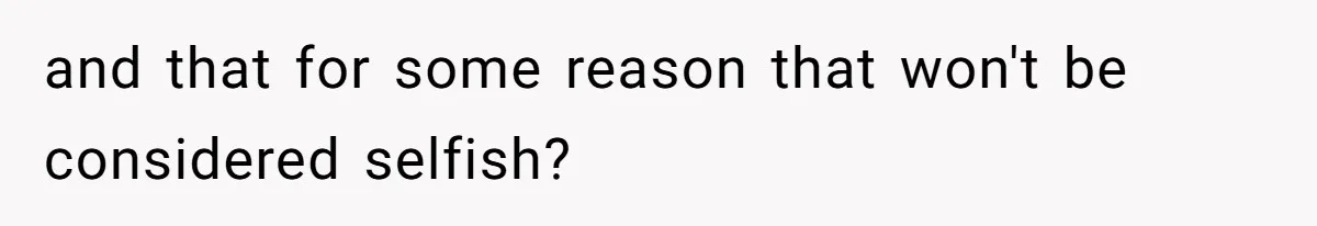 and that for some reason that won't be considered selfish?