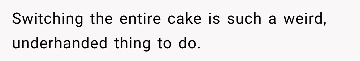 Switching the entire cake is such a weird, underhanded thing to do.