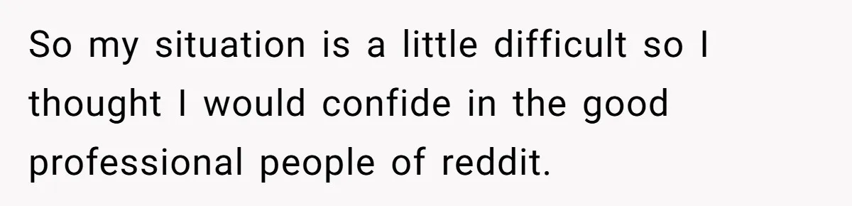 So my situation is a little difficult so I thought I would confide in the good professional people of reddit.