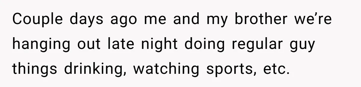Couple days ago me and my brother we’re hanging out late night doing regular guy things drinking, watching sports, etc.