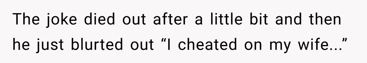 The joke died out after a little bit and then he just blurted out “I cheated on my wife...”