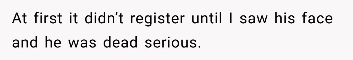 At first it didn’t register until I saw his face and he was dead serious.