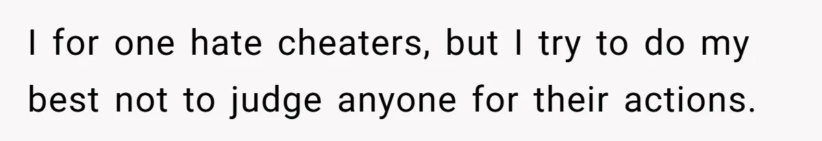 I for one hate cheaters, but I try to do my best not to judge anyone for their actions.