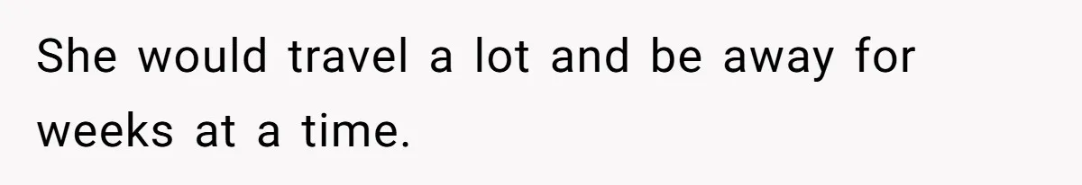 She would travel a lot and be away for weeks at a time.