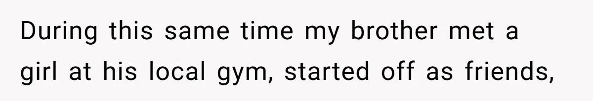 During this same time my brother met a girl at his local gym, started off as friends,