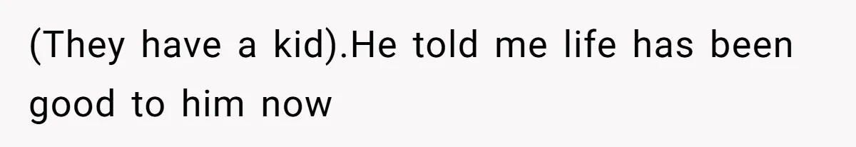(They have a kid).He told me life has been good to him now