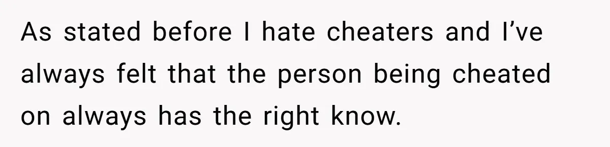 As stated before I hate cheaters and I’ve always felt that the person being cheated on always has the right know.