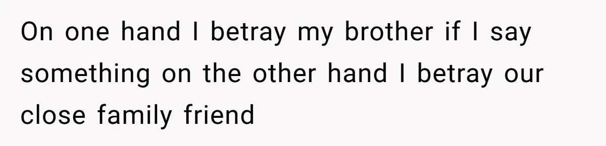 On one hand I betray my brother if I say something on the other hand I betray our close family friend