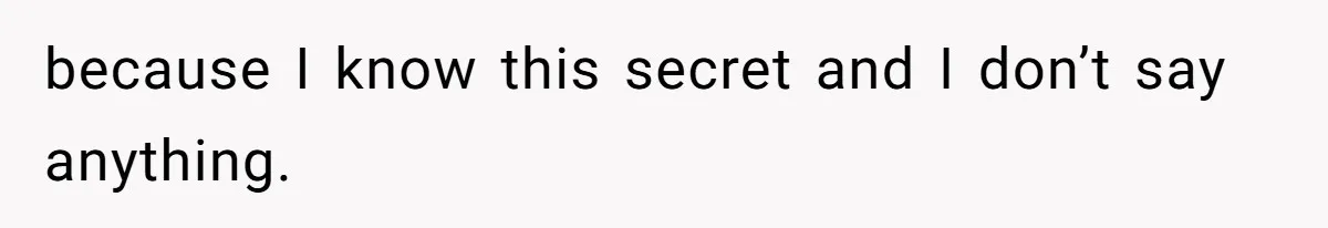 because I know this secret and I don’t say anything.