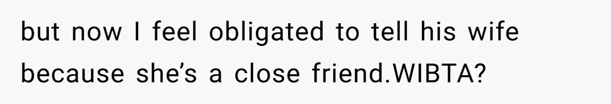 but now I feel obligated to tell his wife because she’s a close friend.WIBTA?