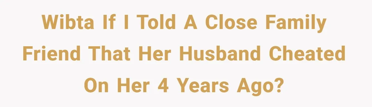 WIBTA if I told a close family friend that her husband cheated on her 4 years ago?